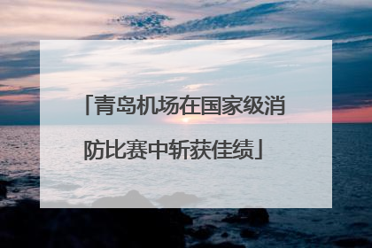 青岛机场在国家级消防比赛中斩获佳绩
