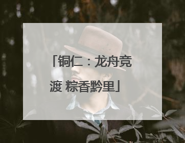 铜仁：龙舟竞渡 粽香黔里
