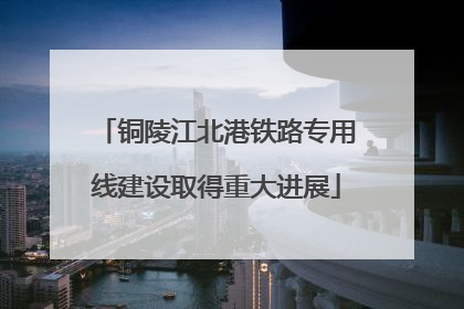 铜陵江北港铁路专用线建设取得重大进展