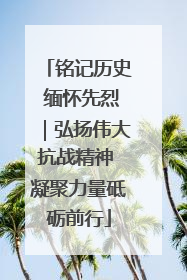 铭记历史 缅怀先烈｜弘扬伟大抗战精神 凝聚力量砥砺前行