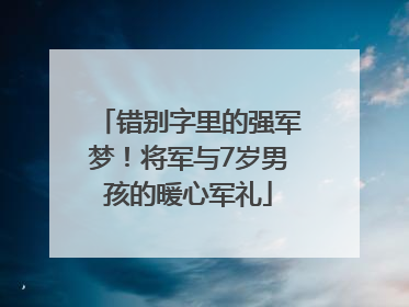 错别字里的强军梦！将军与7岁男孩的暖心军礼