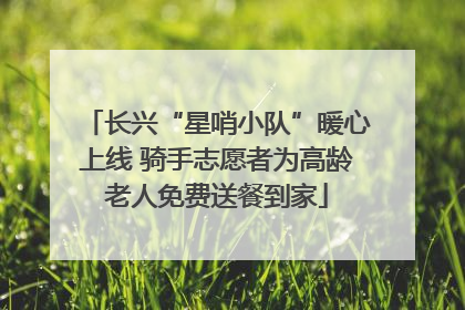 长兴“星哨小队”暖心上线 骑手志愿者为高龄老人免费送餐到家