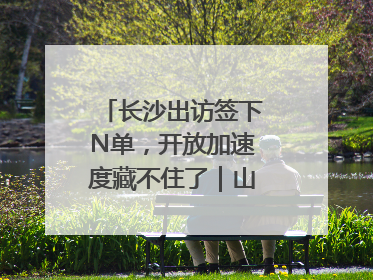 长沙出访签下N单，开放加速度藏不住了｜山水洲城记