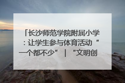 长沙师范学院附属小学：让学生参与体育活动“一个都不少”｜“文明创建耀三湘”专栏