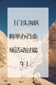 门头沟区将举办百余场活动过端午