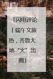 闪电评论丨端午文旅热，齐鲁大地“火”出圈