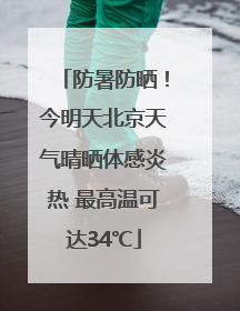 防暑防晒！今明天北京天气晴晒体感炎热 最高温可达34℃