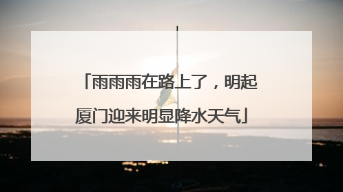 雨雨雨在路上了，明起厦门迎来明显降水天气