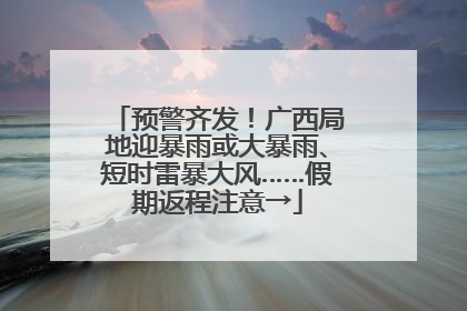 预警齐发！广西局地迎暴雨或大暴雨、短时雷暴大风……假期返程注意→