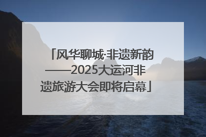 风华聊城·非遗新韵——2025大运河非遗旅游大会即将启幕