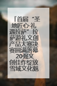 首届“圣地匠心·礼遇拉萨”拉萨游礼文创产品大赛决赛圆满落幕 20强文创佳作绽放雪域文化魅力