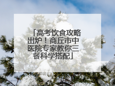 高考饮食攻略出炉！商丘市中医院专家教你三餐科学搭配
