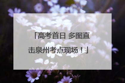 高考首日 多图直击泉州考点现场！