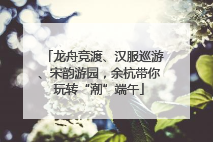 龙舟竞渡、汉服巡游、宋韵游园，余杭带你玩转“潮”端午