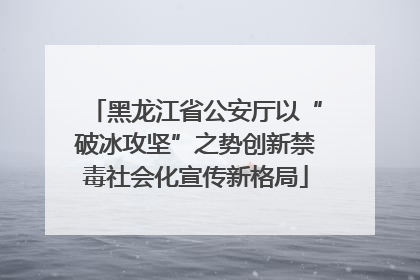 黑龙江省公安厅以“破冰攻坚”之势创新禁毒社会化宣传新格局
