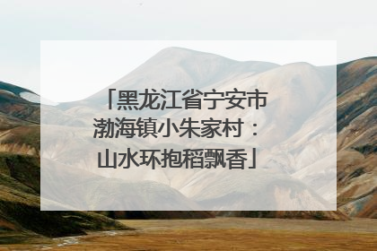 黑龙江省宁安市渤海镇小朱家村：山水环抱稻飘香