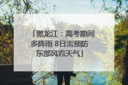 黑龙江：高考期间多阵雨 8日需预防东部风雹天气