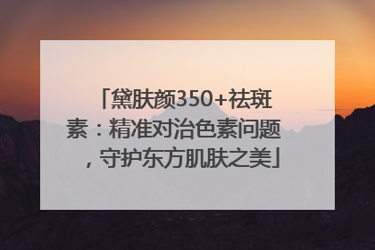 黛肤颜350+祛斑素：精准对治色素问题，守护东方肌肤之美