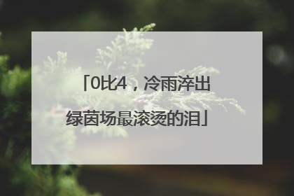 0比4，冷雨淬出绿茵场最滚烫的泪