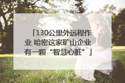 130公里外远程作业 哈密这家矿山企业有一颗“智慧心脏”