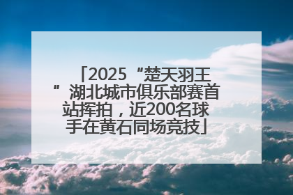 2025“楚天羽王”湖北城市俱乐部赛首站挥拍，近200名球手在黄石同场竞技