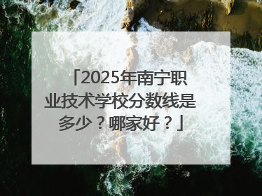 2025年南宁职业技术学校分数线是多少？哪家好？