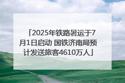 2025年铁路暑运于7月1日启动 国铁济南局预计发送旅客4610万人