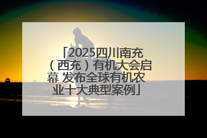 2025四川南充（西充）有机大会启幕 发布全球有机农业十大典型案例