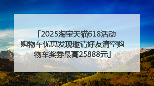 2025淘宝天猫618活动购物车优惠发现邀请好友清空购物车奖券最高25888元