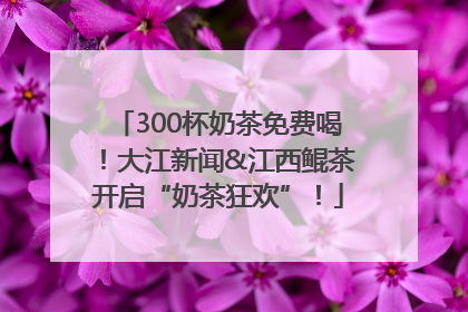 300杯奶茶免费喝！大江新闻&江西鲲茶开启“奶茶狂欢”！