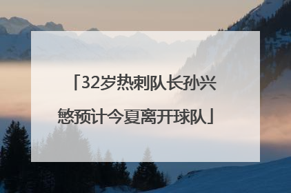 32岁热刺队长孙兴慜预计今夏离开球队
