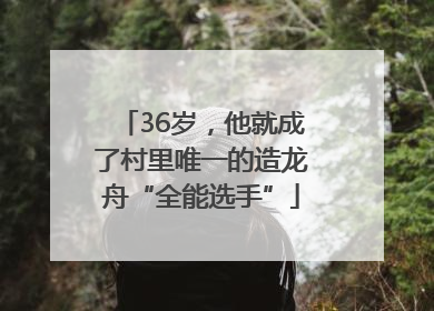 36岁，他就成了村里唯一的造龙舟“全能选手”