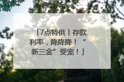 7点特供丨存款利率，降降降！“新三金”受宠！