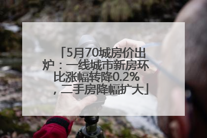 5月70城房价出炉：一线城市新房环比涨幅转降0.2%，二手房降幅扩大