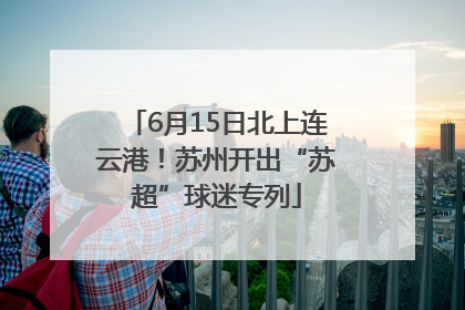 6月15日北上连云港！苏州开出“苏超”球迷专列