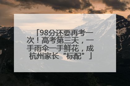 98分还要再考一次！高考第三天，一手雨伞一手鲜花，成杭州家长“标配”