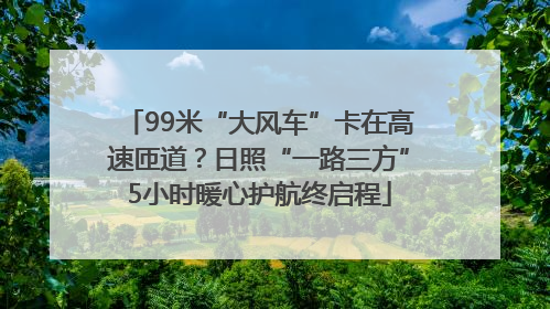 99米“大风车”卡在高速匝道？日照“一路三方”5小时暖心护航终启程