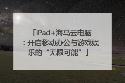 iPad+海马云电脑：开启移动办公与游戏娱乐的“无限可能”